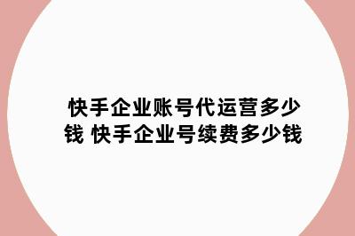 快手企业账号代运营多少钱 快手企业号续费多少钱